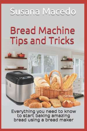 Bread Machine tips and tricks: Everything you need to know to start baking amazing bread using a bread maker de Susana Macedo