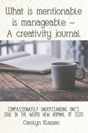 What is mentionable is manageable-a creativity journal: Compassionately understanding one's soul in the weird new normal of 2020 de Carolyn Klassen