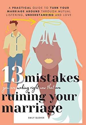 13 Mistakes You Are Making Right Now That Are Ruining Your Marriage de Emily Glover