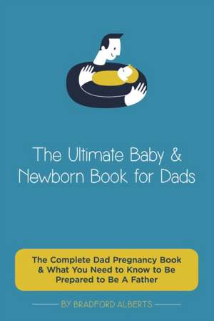 The Ultimate Baby & Newborn Book for Dads - The Complete Dad Pregnancy Book & What You Need to Know to Be Prepared to Be A Father de Bradford Alberts