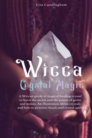 Wicca Crystal Magic: A Wiccan Guide of Magical Healing to Learn the Secrets and the Power of Gems and Stones; A Fundamental Illustration ab de Lisa Cunningham