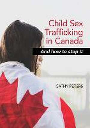 Child Sex Trafficking in Canada and How To Stop It de Cathy Ann Peters