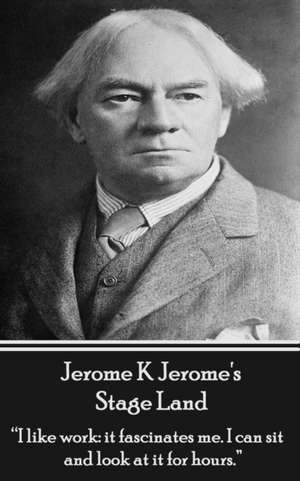 Jerome K Jerome's Stage Land: "I like work: it fascinates me. I can sit and look at is for hours." de Jerome K. Jerome