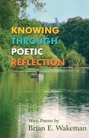 Knowing Through Poetic Reflection de Brian E. Wakeman