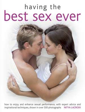 Having the Best Sex Ever: How to Enjoy and Enhance Sexual Performance, with Expert Advice and Inspirational Techniques, Shown in Over 500 Photographs de Nitya LaCroix