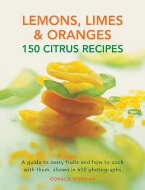 Lemons, Limes & Oranges: A Guide to Zesty Fruits and How to Cook with Them, Shown in 600 Photographs de Coralie Dorman