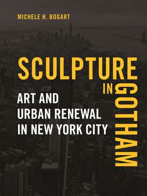 Sculpture in Gotham: Art and Urban Renewal in New York City de Michele H. Bogart