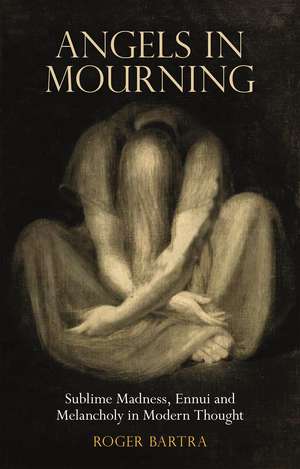 Angels in Mourning: Sublime Madness, Ennui and Melancholy in Modern Thought de Roger Bartra