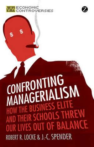 Confronting Managerialism: How the Business Elite and Their Schools Threw Our Lives Out of Balance de Robert R. Locke