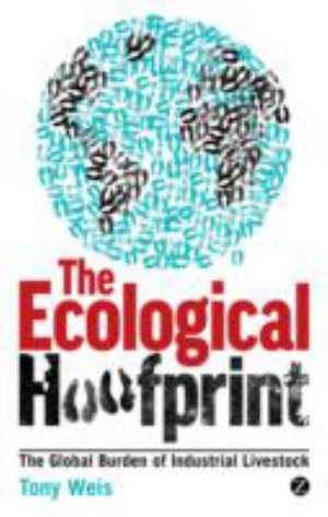 The Ecological Hoofprint: The Global Burden of Industrial Livestock de Tony Weis