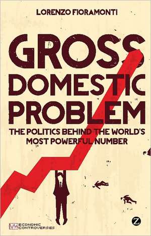 Gross Domestic Problem: The Politics Behind the World's Most Powerful Number de Lorenzo Fioramonti