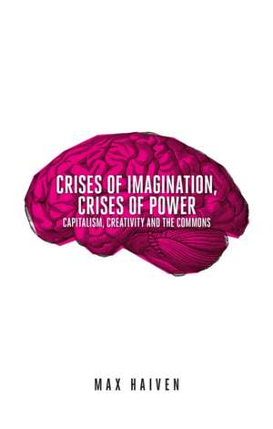 Crises of Imagination, Crises of Power: Capitalism, Creativity and the Commons de Max Haiven