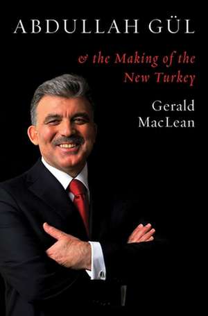 Abdullah Gul and the Making of the New Turkey de Gerald MacLean