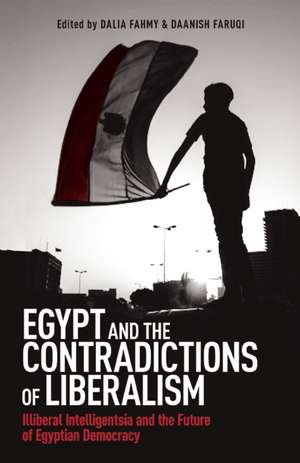 Egypt and the Contradictions of Liberalism: Illiberal Intelligentsia and the Future of Egyptian Democracy de Dalia Fahmy