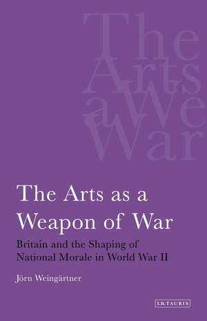 The Arts as a Weapon of War: Britain and the Shaping of National Morale in World War II de Jorn Weingartner