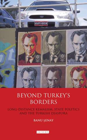 Beyond Turkey's Borders: Long-Distance Kemalism, State Politics and the Turkish Diaspora de Banu Senay