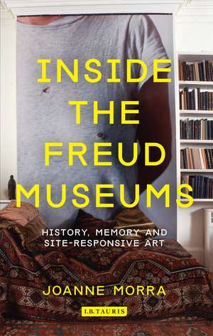 Inside the Freud Museums: History, Memory and Site-Responsive Art de Joanne Morra