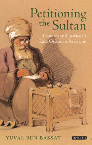 Petitioning the Sultan: Protests and Justice in Late Ottoman Palestine de Yuval Ben-Bassat