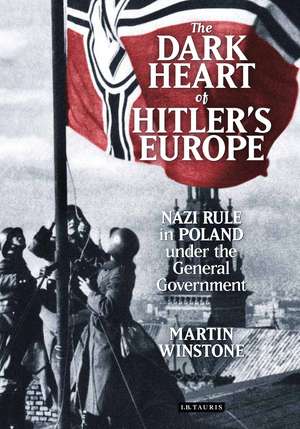 The Dark Heart of Hitler's Europe: Nazi Rule in Poland Under the General Government de Martin Winstone