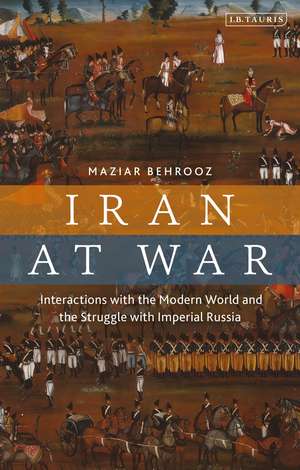 Iran at War: Interactions with the Modern World and the Struggle with Imperial Russia de Maziar Behrooz