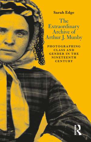 The Extraordinary Archive of Arthur J. Munby: Photographing Class and Gender in the Nineteenth Century de Sarah Edge