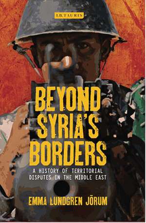 Beyond Syria’s Borders: A History of Territorial Disputes in the Middle East de Emma Lundgren Jörum