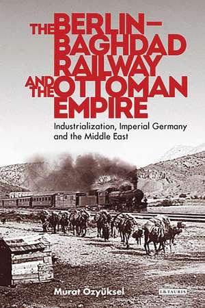 The Berlin-Baghdad Railway and the Ottoman Empire: Industrialization, Imperial Germany and the Middle East de Murat Özyüksel