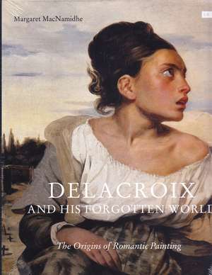 Delacroix and His Forgotten World: The Origins of Romantic Painting de Margaret MacNamidhe