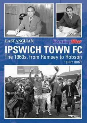 Ipswich Town Football Club: The 1960s, from Ramsey to Robson de Terry Hunt