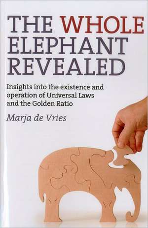 Whole Elephant Revealed, The – Insights into the existence and operation of Universal Laws and the Golden Ratio de Marja De Vries