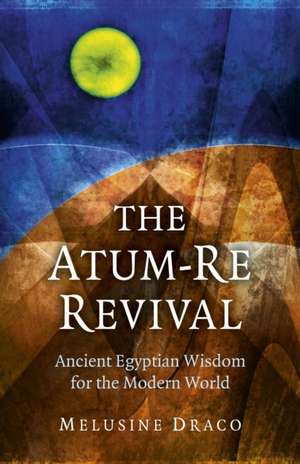 Atum–Re Revival, The – Ancient Egyptian Wisdom for the Modern World de Melusine Draco