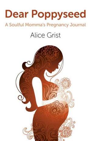 Dear Poppyseed – A Soulful Momma`s Pregnancy Journal de Alice Grist