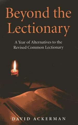 Beyond the Lectionary – A Year of Alternatives to the Revised Common Lectionary de David Ackerman