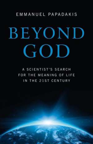 Beyond God – A scientist`s search for the meaning of life in the 21st century de Emmanuel Papadakis