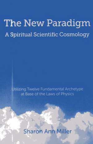 New Paradigm – A Spiritual Scientific Cosmology, – Utilizing Twelve Fundamental Archetype at Base of the Laws of Physics de Sharon Miller