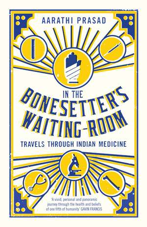 In the Bonesetter's Waiting Room: Travels Through Indian Medicine de Aarathi Prasad