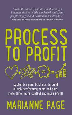 Process to Profit - Systemise Your Business to Build a High Performing Team and Gain More Time, More Control and More Profit de Marianne Page