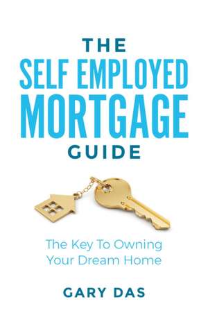 The Self Employed Mortgage Guide: The Key to Owning Your Dream Home de Gary Das