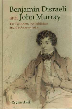 Benjamin Disraeli and John Murray: The Politician, The Publisher and The Representative de Regina Akel