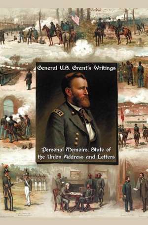 General U.S. Grant's Writings (Complete and Unabridged Including His Personal Memoirs, State of the Union Address and Letters of Ulysses S. Grant to H de Ulysses S. Grant