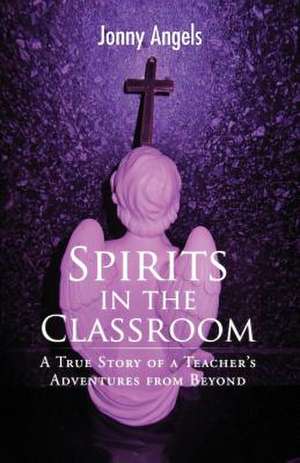 Spirits in the Classroom - A True Story of a Teacher's Adventures from Beyond de Jonny Angels