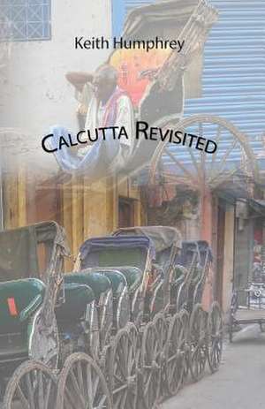 Calcutta Revisited - Exploring Calcutta Through Its Backstreets and Byways: Selected Poems and Articles de Keith Humphrey