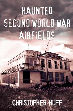 Haunted Second World War Airfields, Volume One: Southern England de Christopher Huff