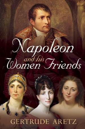 Napoleon and His Women Friends de Gertrude Aretz