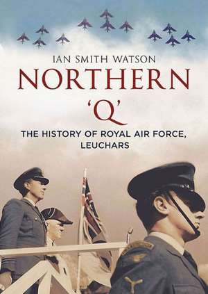 Northern 'q': The History of Royal Air Force, Leuchars de Ian Smith Watson