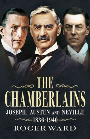 The Chamberlains: Joseph, Austen and Neville 1836-1940 de Roger Ward