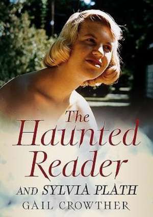 The Haunted Reader and Sylvia Plath: Mathematician, Philosopher, Myth de Gail Crowther