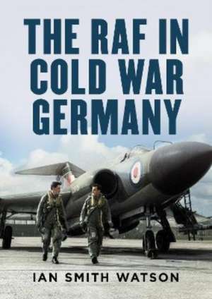 The RAF in Cold War Germany de Ian Smith Watson