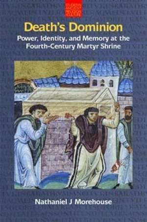 Death's Dominion: Power, Identity and Memory at the Fourth-Century Martyr Shrine de Nathaniel Morehouse