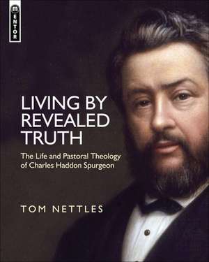 Living by Revealed Truth: The Life and Pastoral Theology of Charles Haddon Spurgeon de Tom Nettles